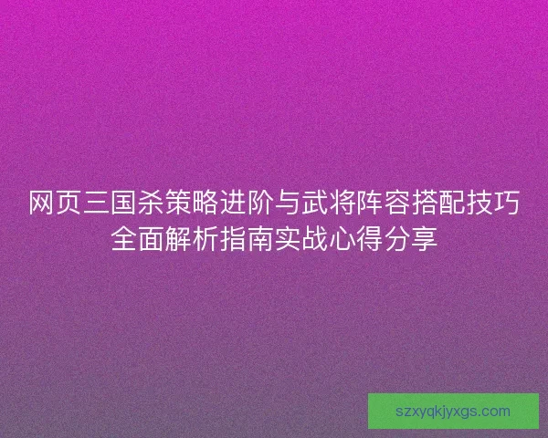 网页三国杀策略进阶与武将阵容搭配技巧全面解析指南实战心得分享