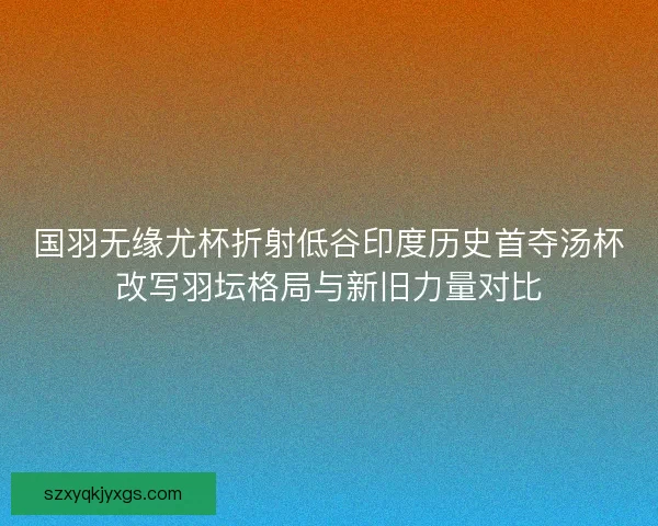 国羽无缘尤杯折射低谷印度历史首夺汤杯改写羽坛格局与新旧力量对比