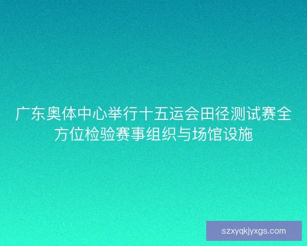 广东奥体中心举行十五运会田径测试赛全方位检验赛事组织与场馆设施