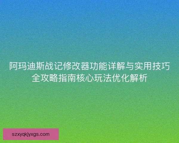 阿玛迪斯战记修改器功能详解与实用技巧全攻略指南核心玩法优化解析