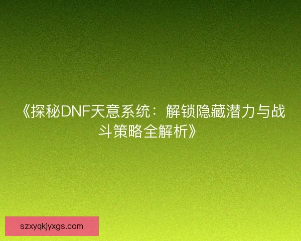 《探秘DNF天意系统：解锁隐藏潜力与战斗策略全解析》